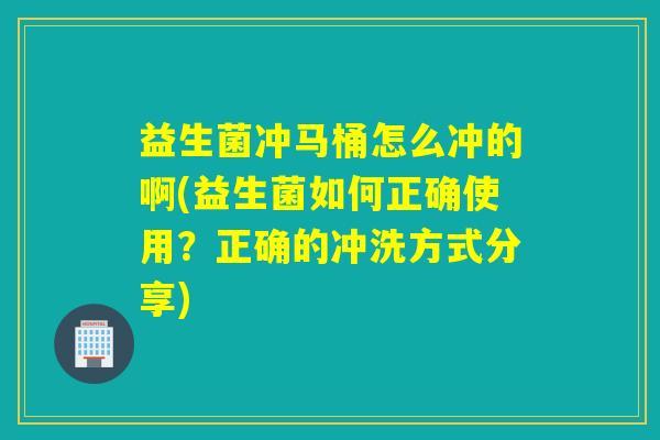 益生菌冲马桶怎么冲的啊(益生菌如何正确使用?正确的冲洗方式分享) 益生菌冲马桶怎么冲的啊(益生菌如何正确使用?正确的冲洗方式分享)