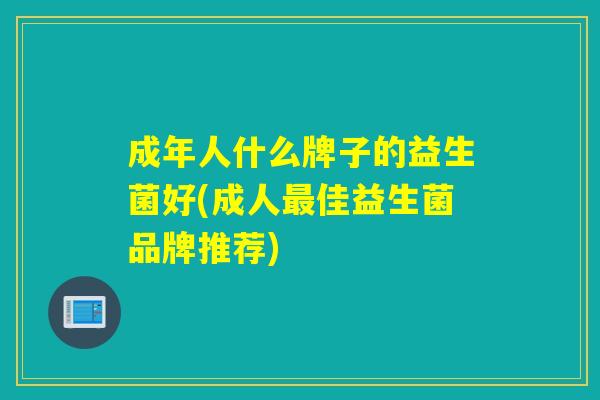 成年人什么牌子的益生菌好(成人佳益生菌品牌推荐) 成年人什么牌子的益生菌好(成人佳益生菌品牌推荐)