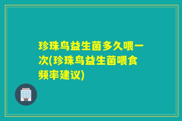 珍珠鸟益生菌多久喂一次(珍珠鸟益生菌喂食频率建议)