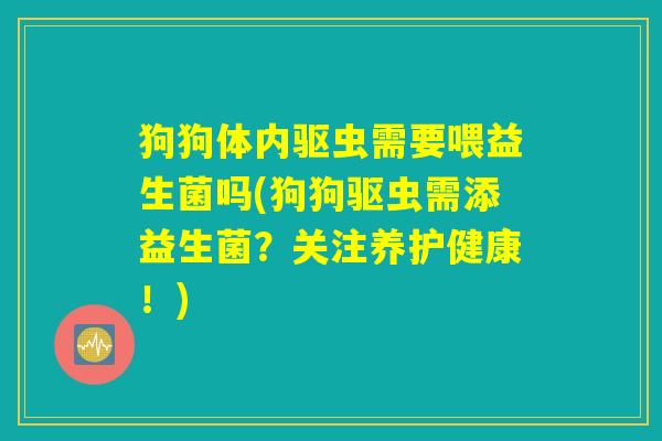 狗狗体内驱虫需要喂益生菌吗(狗狗驱虫需添益生菌？关注养护健康！)
