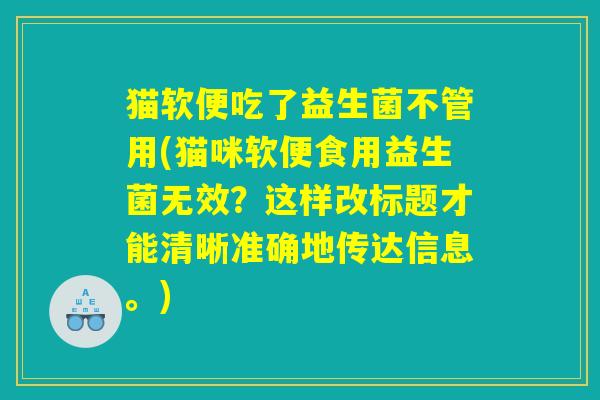 猫软便吃了益生菌不管用(猫咪软便食用益生菌无效？这样改标题才能清晰准确地传达信息。)