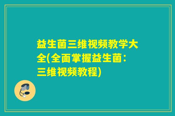 益生菌三维视频教学大全(全面掌握益生菌:三维视频教程) 益生菌三维视频教学大全(全面掌握益生菌:三维视频教程)
