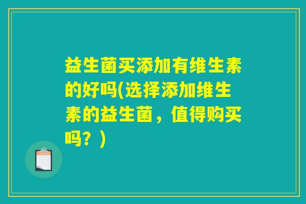 益生菌买添加有维生素的好吗(选择添加维生素的益生菌，值得购买吗？)
