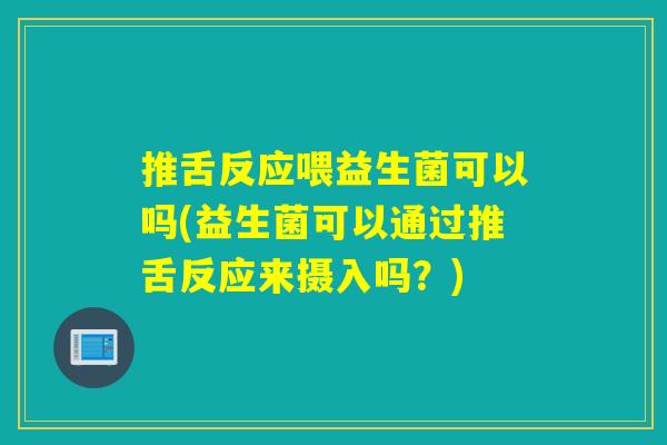 推舌反应喂益生菌可以吗(益生菌可以通过推舌反应来摄入吗？)