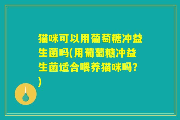 猫咪可以用葡萄糖冲益生菌吗(用葡萄糖冲益生菌适合喂养猫咪吗？)