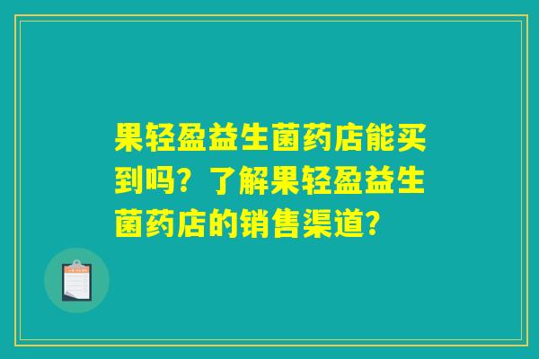 果轻盈益生菌药店能买到吗?了解果轻盈益生菌药店的销售渠道? 果轻盈益生菌药店能买到吗?了解果轻盈益生菌药店的销售渠道?