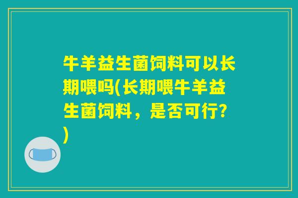 牛羊益生菌饲料可以长期喂吗(长期喂牛羊益生菌饲料,是否可行?) 牛羊益生菌饲料可以长期喂吗(长期喂牛羊益生菌饲料,是否可行?)