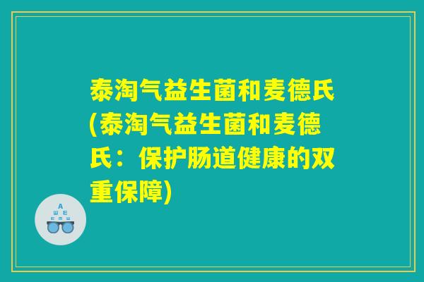 泰淘气益生菌和麦德氏(泰淘气益生菌和麦德氏：保护肠道健康的双重保障)
