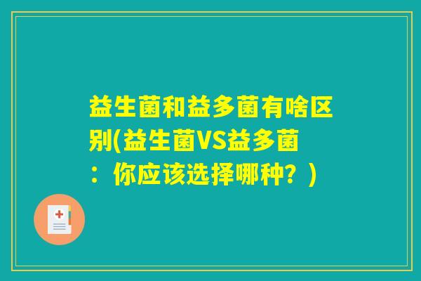 益生菌和益多菌有啥区别(益生菌VS益多菌:你应该选择哪种?) 益生菌和益多菌有啥区别(益生菌VS益多菌:你应该选择哪种?)