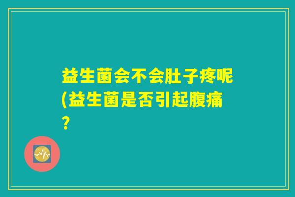 益生菌会不会肚子疼呢(益生菌是否引起? 益生菌会不会肚子疼呢(益生菌是否引起?