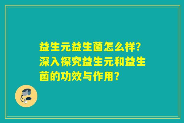 益生元益生菌怎么样？深入探究益生元和益生菌的功效与作用？