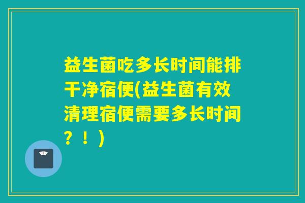 益生菌吃多长时间能排干净宿便(益生菌有效清理宿便需要多长时间？！)