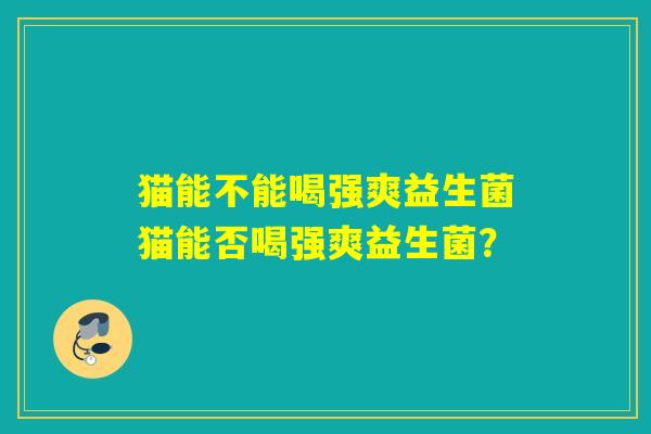 猫能不能喝强爽益生菌猫能否喝强爽益生菌？