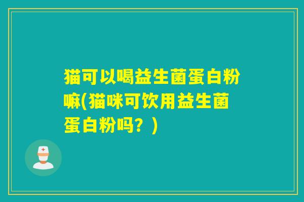 猫可以喝益生菌蛋白粉嘛(猫咪可饮用益生菌蛋白粉吗？)