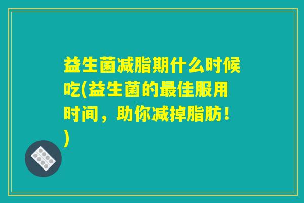 益生菌减脂期什么时候吃(益生菌的最佳服用时间，助你减掉脂肪！)