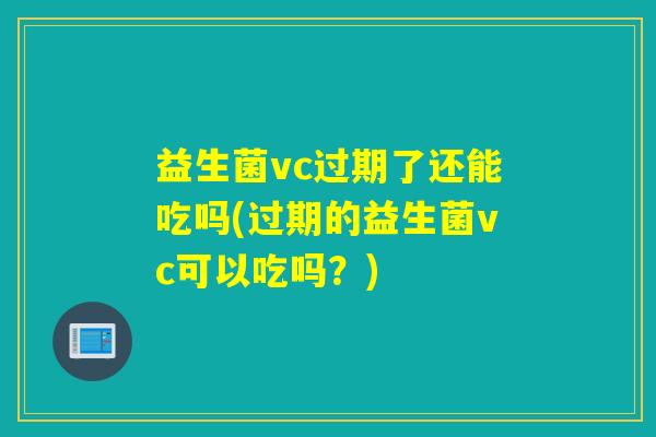 益生菌vc过期了还能吃吗(过期的益生菌vc可以吃吗？)