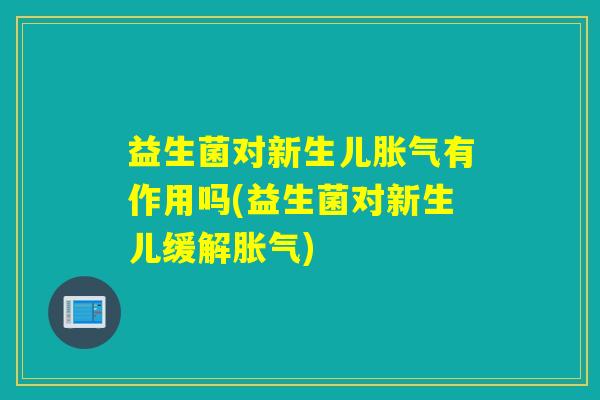 益生菌对新生儿胀气有作用吗(益生菌对新生儿缓解胀气)