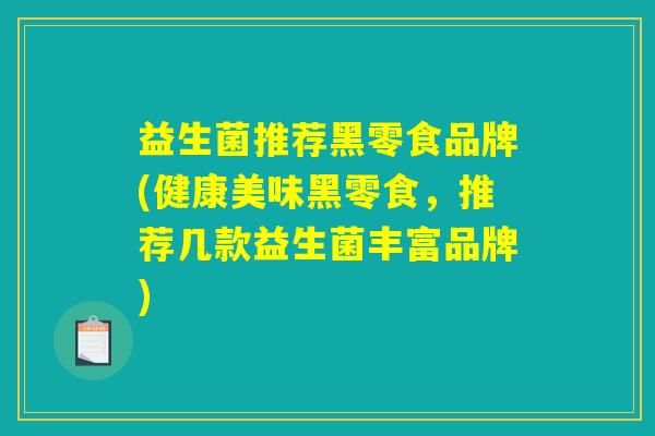 益生菌推荐黑零食品牌(健康美味黑零食,推荐几款益生菌丰富品牌) 益生菌推荐黑零食品牌(健康美味黑零食,推荐几款益生菌丰富品牌)