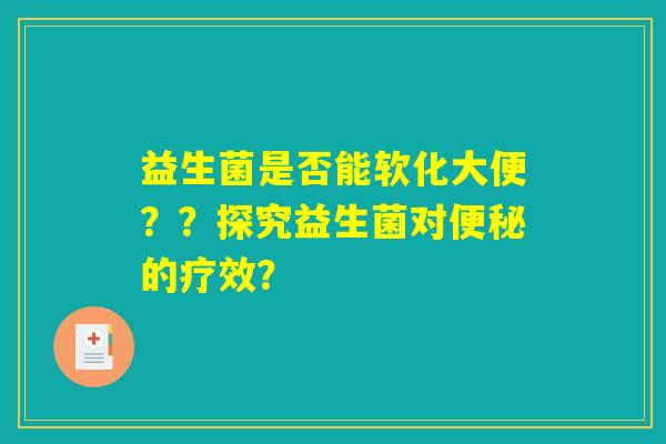 益生菌是否能软化大便??探究益生菌对的疗效? 益生菌是否能软化大便??探究益生菌对的疗效?