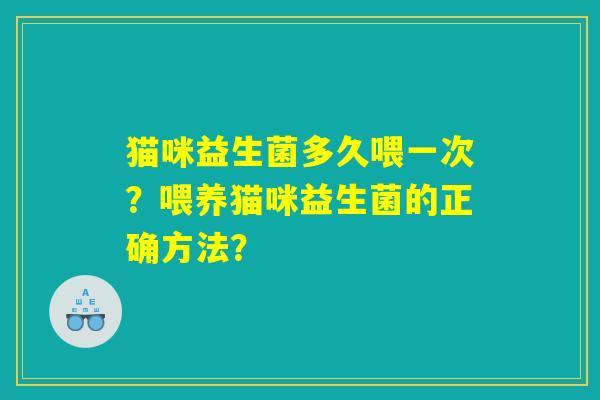 猫咪益生菌多久喂一次?喂养猫咪益生菌的正确方法? 猫咪益生菌多久喂一次?喂养猫咪益生菌的正确方法?