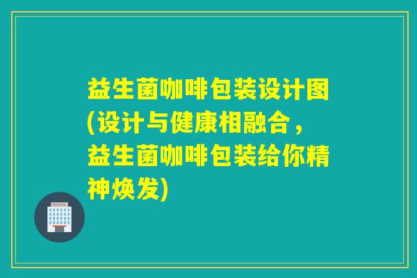 益生菌咖啡包装设计图(设计与健康相融合，益生菌咖啡包装给你精神焕发)