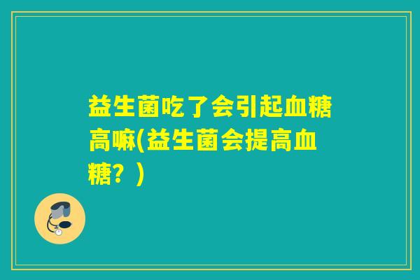益生菌吃了会引起血糖高嘛(益生菌会提高血糖？)