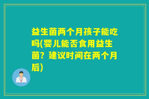 益生菌两个月孩子能吃吗(婴儿能否食用益生菌？建议时间在两个月后)