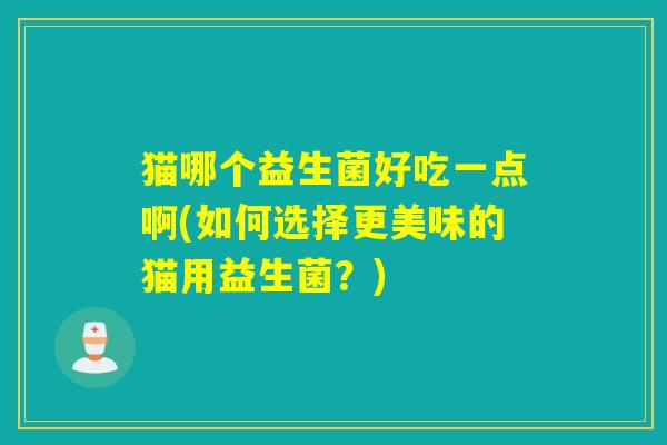 猫哪个益生菌好吃一点啊(如何选择更美味的猫用益生菌？)