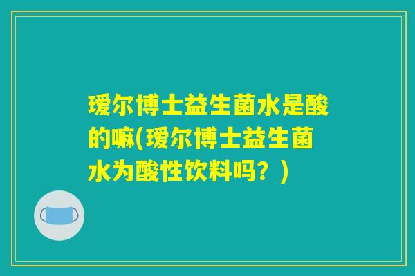 瑷尔博士益生菌水是酸的嘛(瑷尔博士益生菌水为酸性饮料吗?) 瑷尔博士益生菌水是酸的嘛(瑷尔博士益生菌水为酸性饮料吗?)