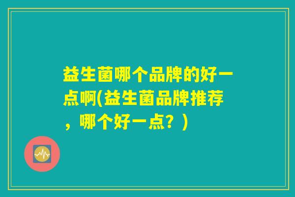 益生菌哪个品牌的好一点啊(益生菌品牌推荐，哪个好一点？)