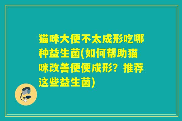 猫咪大便不太成形吃哪种益生菌(如何帮助猫咪改善便便成形？推荐这些益生菌)