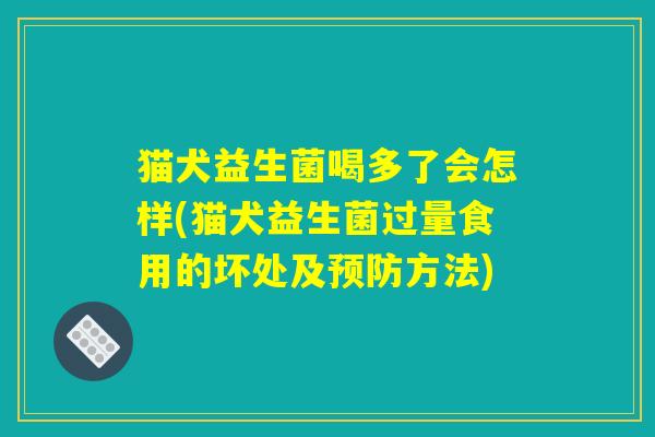 猫犬益生菌喝多了会怎样(猫犬益生菌过量食用的坏处及预防方法)