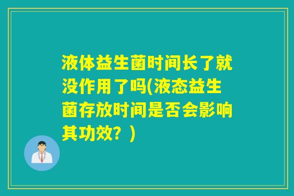 液体益生菌时间长了就没作用了吗(液态益生菌存放时间是否会影响其功效？)