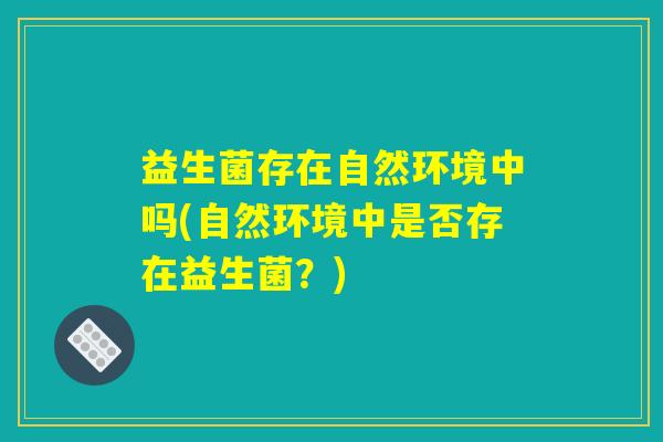 益生菌存在自然环境中吗(自然环境中是否存在益生菌？)