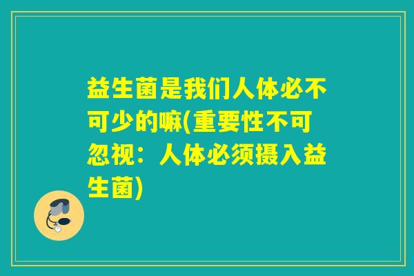 益生菌是我们人体必不可少的嘛(重要性不可忽视：人体必须摄入益生菌)