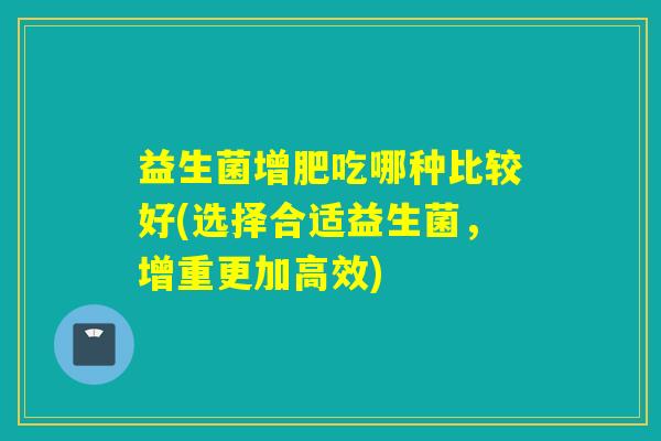 益生菌增肥吃哪种比较好(选择合适益生菌，增重更加高效)