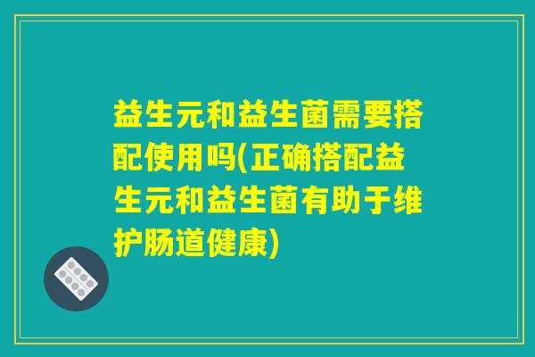 益生元和益生菌需要搭配使用吗(正确搭配益生元和益生菌有助于维护肠道健康)