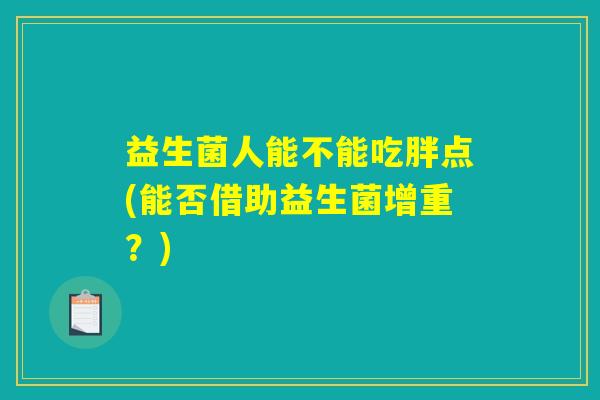 益生菌人能不能吃胖点(能否借助益生菌增重?) 益生菌人能不能吃胖点(能否借助益生菌增重?)