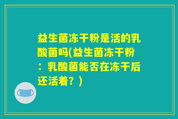 益生菌冻干粉是活的乳酸菌吗(益生菌冻干粉：乳酸菌能否在冻干后还活着？)