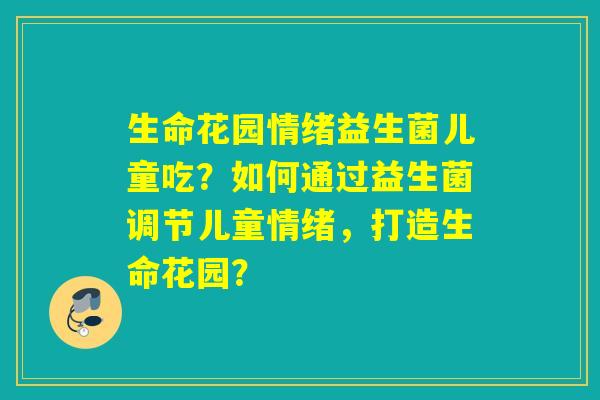 生命花园情绪益生菌儿童吃？如何通过益生菌调节儿童情绪，打造生命花园？