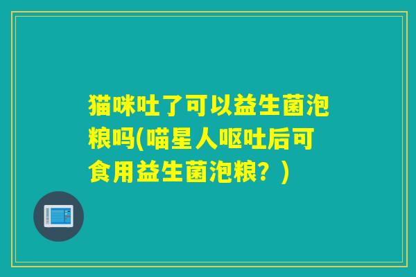 猫咪吐了可以益生菌泡粮吗(喵星人呕吐后可食用益生菌泡粮？)