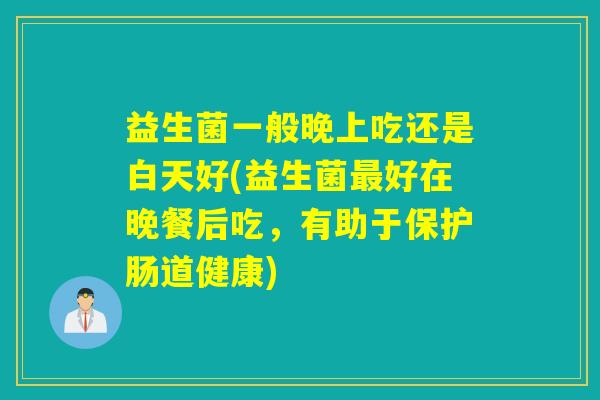 益生菌一般晚上吃还是白天好(益生菌最好在晚餐后吃，有助于保护肠道健康)