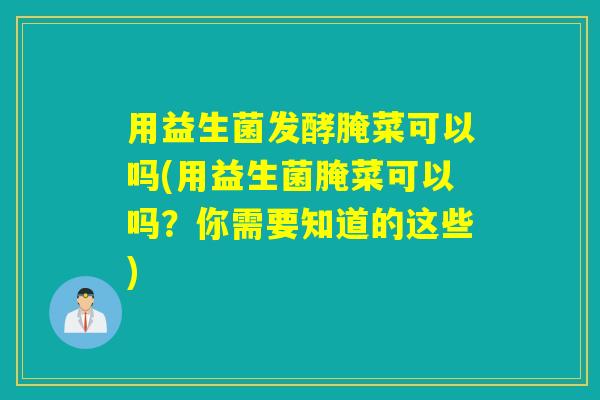 用益生菌发酵腌菜可以吗(用益生菌腌菜可以吗？你需要知道的这些)