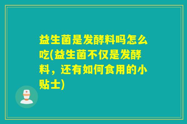 益生菌是发酵料吗怎么吃(益生菌不仅是发酵料，还有如何食用的小贴士)