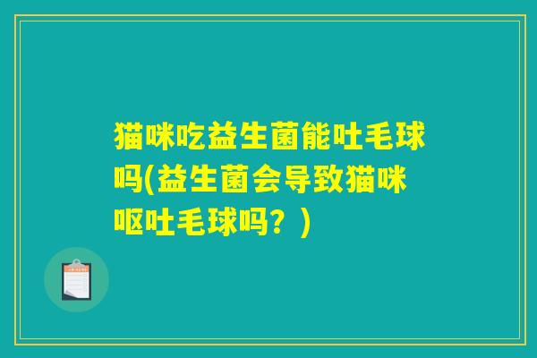猫咪吃益生菌能吐毛球吗(益生菌会导致猫咪毛球吗?) 猫咪吃益生菌能吐毛球吗(益生菌会导致猫咪毛球吗?)