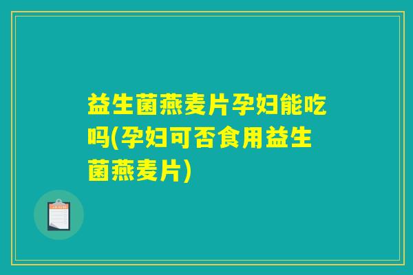 益生菌燕麦片孕妇能吃吗(孕妇可否食用益生菌燕麦片)