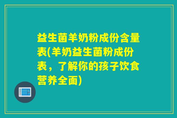 益生菌羊奶粉成份含量表(羊奶益生菌粉成份表，了解你的孩子饮食营养全面)