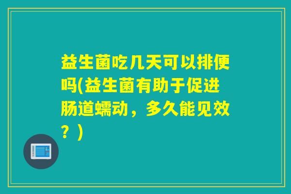 益生菌吃几天可以排便吗(益生菌有助于促进肠道蠕动，多久能见效？)