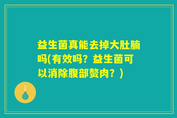 益生菌真能去掉大肚腩吗(有效吗？益生菌可以消除腹部赘肉？)