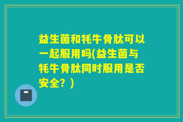 益生菌和牦牛骨肽可以一起服用吗(益生菌与牦牛骨肽同时服用是否安全？)